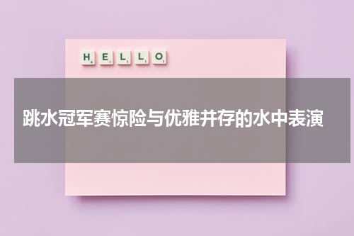  跳水冠军赛惊险与优雅并存的水中表演