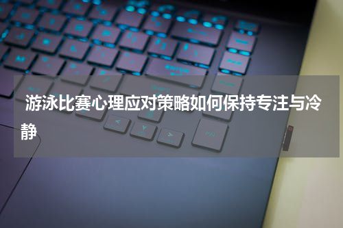  游泳比赛心理应对策略如何保持专注与冷静