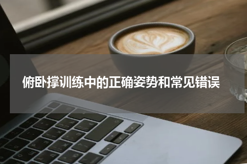  俯卧撑训练中的正确姿势和常见错误