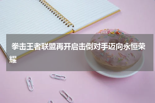  拳击王者联盟再开启击倒对手迈向永恒荣耀