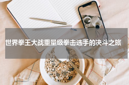  世界拳王大战重量级拳击选手的决斗之旅