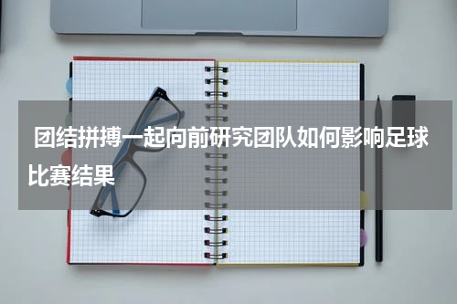  团结拼搏一起向前研究团队如何影响足球比赛结果