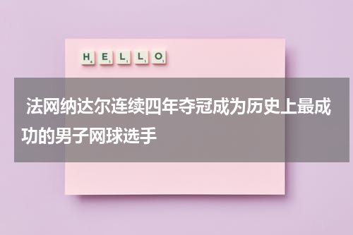  法网纳达尔连续四年夺冠成为历史上最成功的男子网球选手