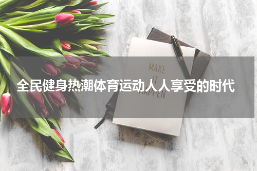  全民健身热潮体育运动人人享受的时代