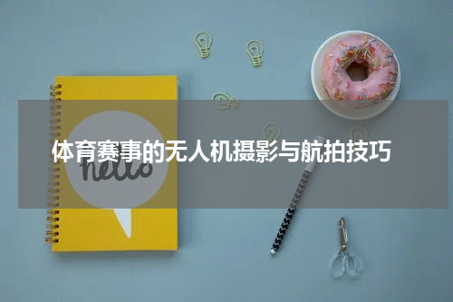  体育赛事的无人机摄影与航拍技巧