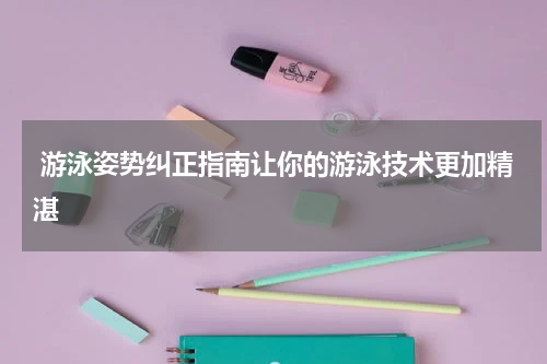  游泳姿势纠正指南让你的游泳技术更加精湛