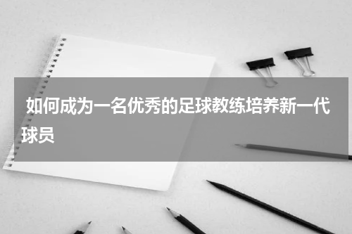  如何成为一名优秀的足球教练培养新一代球员