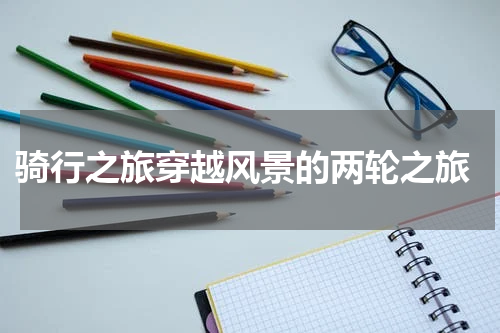  骑行之旅穿越风景的两轮之旅