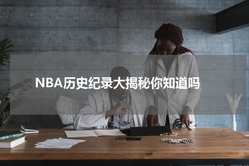  NBA历史纪录大揭秘你知道吗
