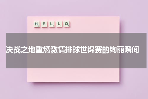 决战之地重燃激情排球世锦赛的绚丽瞬间