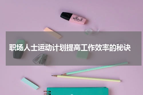  职场人士运动计划提高工作效率的秘诀