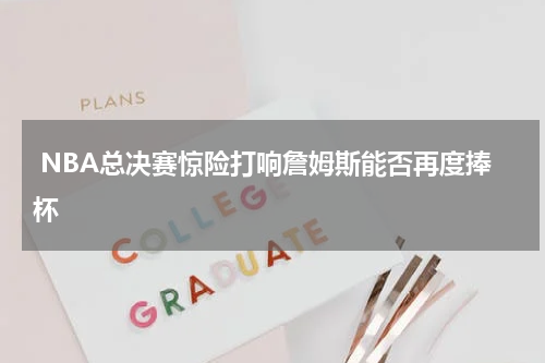  NBA总决赛惊险打响詹姆斯能否再度捧杯