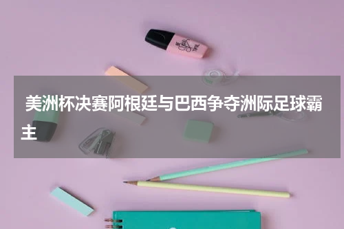  美洲杯决赛阿根廷与巴西争夺洲际足球霸主