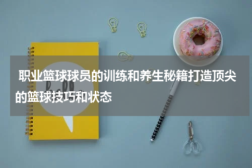  职业篮球球员的训练和养生秘籍打造顶尖的篮球技巧和状态