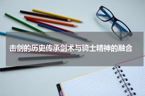  击剑的历史传承剑术与骑士精神的融合