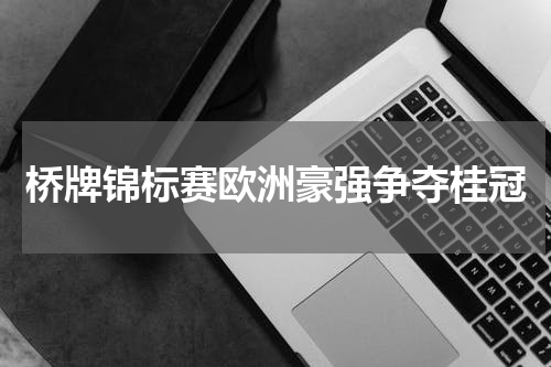 桥牌锦标赛欧洲豪强争夺桂冠