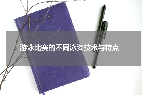  游泳比赛的不同泳姿技术与特点