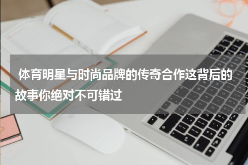  体育明星与时尚品牌的传奇合作这背后的故事你绝对不可错过