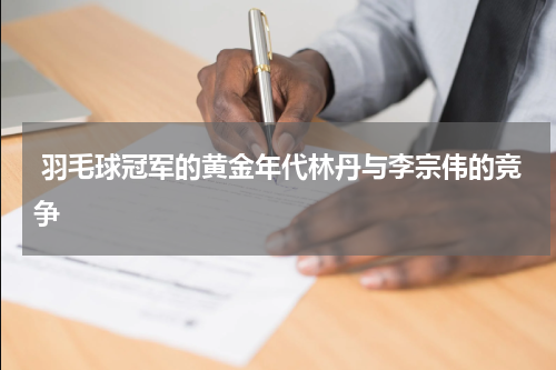  羽毛球冠军的黄金年代林丹与李宗伟的竞争