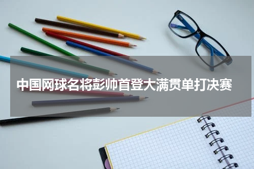  中国网球名将彭帅首登大满贯单打决赛