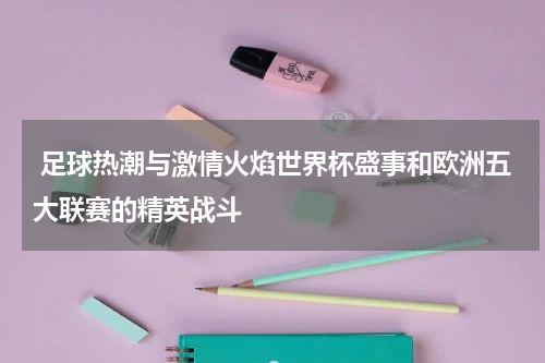  足球热潮与激情火焰世界杯盛事和欧洲五大联赛的精英战斗