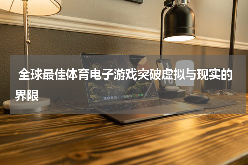  全球最佳体育电子游戏突破虚拟与现实的界限