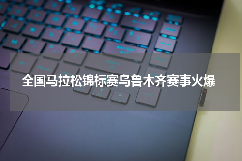  全国马拉松锦标赛乌鲁木齐赛事火爆