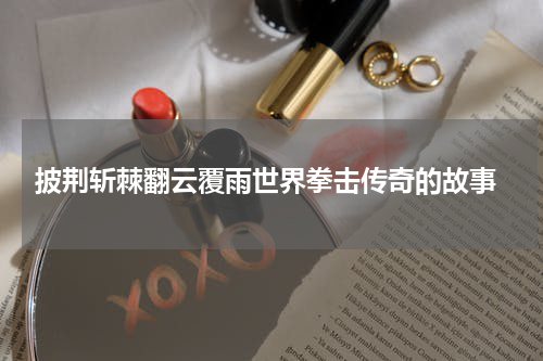  披荆斩棘翻云覆雨世界拳击传奇的故事