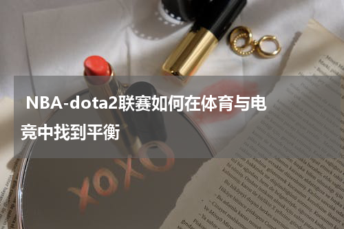  NBA-dota2联赛如何在体育与电竞中找到平衡