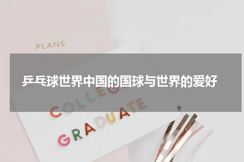  乒乓球世界中国的国球与世界的爱好