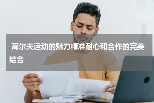  高尔夫运动的魅力精准耐心和合作的完美结合