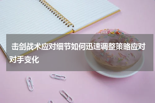  击剑战术应对细节如何迅速调整策略应对对手变化