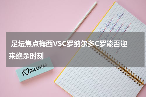  足坛焦点梅西VSC罗纳尔多C罗能否迎来绝杀时刻
