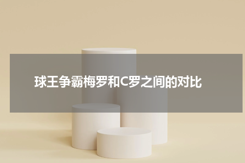  球王争霸梅罗和C罗之间的对比