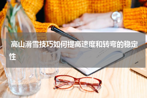 高山滑雪技巧如何提高速度和转弯的稳定性