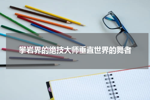 攀岩界的绝技大师垂直世界的舞者