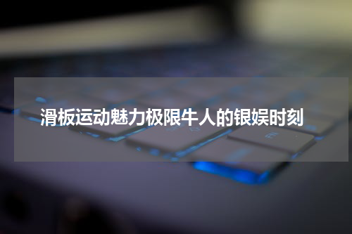  滑板运动魅力极限牛人的银娱时刻