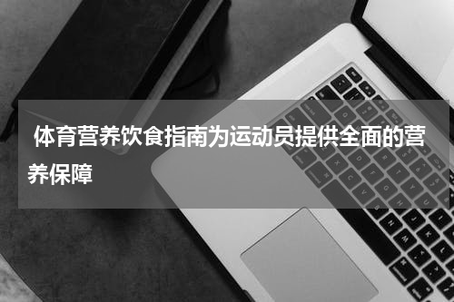  体育营养饮食指南为运动员提供全面的营养保障
