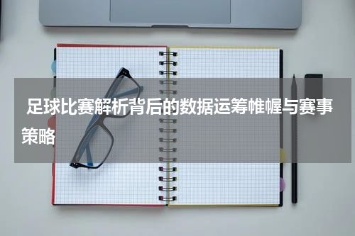  足球比赛解析背后的数据运筹帷幄与赛事策略