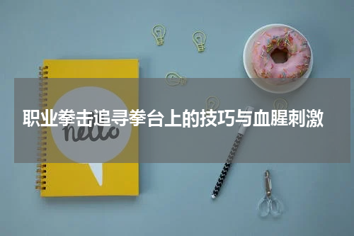  职业拳击追寻拳台上的技巧与血腥刺激