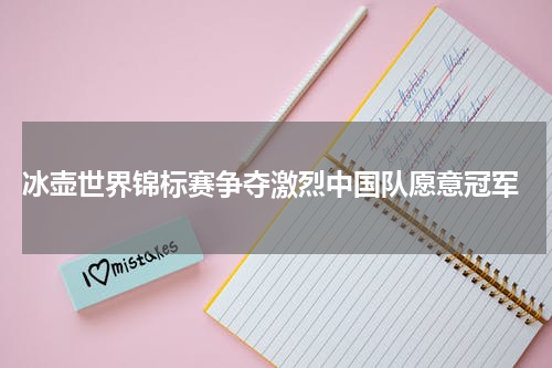  冰壶世界锦标赛争夺激烈中国队愿意冠军
