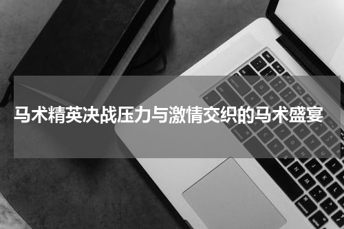  马术精英决战压力与激情交织的马术盛宴