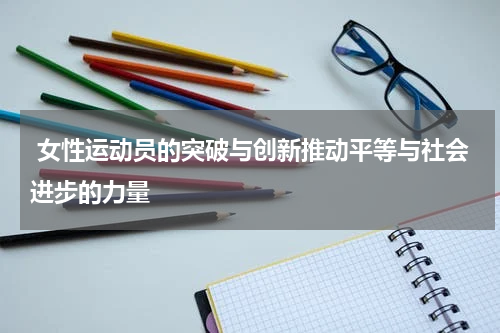  女性运动员的突破与创新推动平等与社会进步的力量