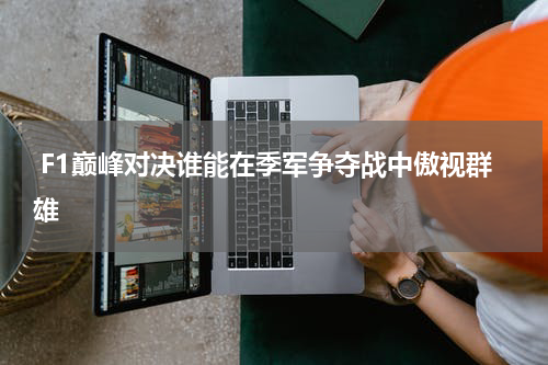  F1巅峰对决谁能在季军争夺战中傲视群雄