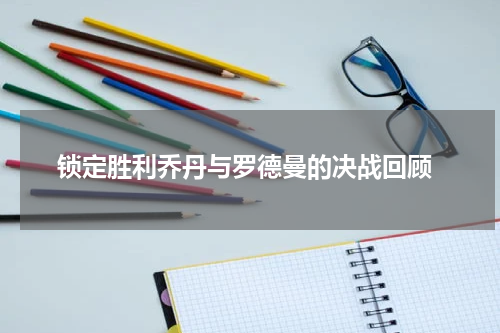  锁定胜利乔丹与罗德曼的决战回顾