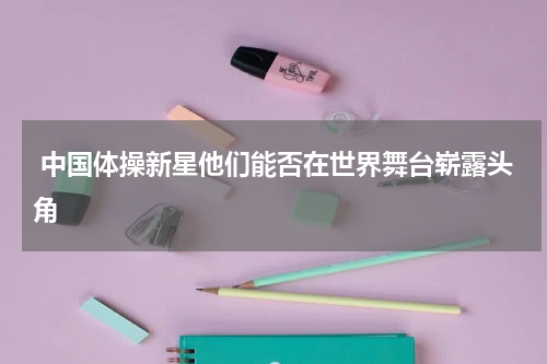  中国体操新星他们能否在世界舞台崭露头角