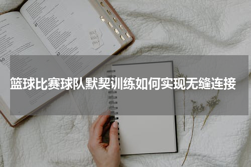  篮球比赛球队默契训练如何实现无缝连接