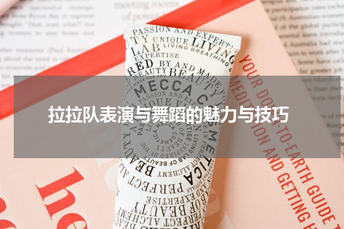  拉拉队表演与舞蹈的魅力与技巧