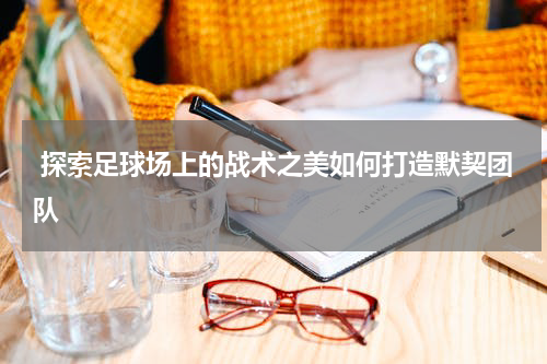  探索足球场上的战术之美如何打造默契团队