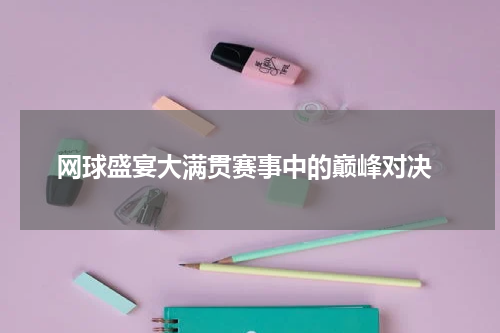  网球盛宴大满贯赛事中的巅峰对决